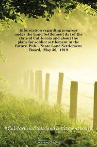 Information regarding progress under the Land Settlement Act of the state of California and about the plans for soldier settlement in the future. Pub. State Land Settlement Board, May 30, 1919