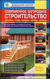 Современное загородное строительство. Бассейны. Пруды. Колодцы. Погреба. Теплицы. Справочник