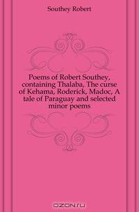 Poems of Robert Southey, containing Thalaba, The curse of Kehama, Roderick, Madoc, A tale of Paraguay and selected minor poems