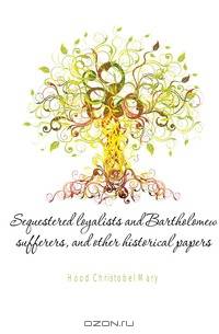 Sequestered loyalists and Bartholomew sufferers, and other historical papers