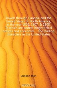 Travels through Canada, and the United States of North America, in the year 1806, 1807, & 1808. To which are added, biographical notices and anecdotes the leading characters in the United States