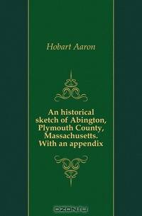 An historical sketch of Abington, Plymouth County, Massachusetts. With an appendix