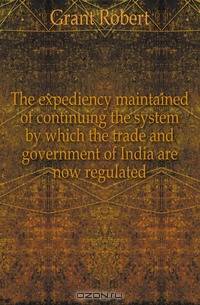 The expediency maintained of continuing the system by which the trade and government of India are now regulated