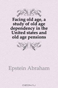 Facing old age, a study of old age dependency in the United states and old age pensions