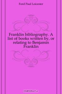 Franklin bibliography. A list of books written by, or relating to Benjamin Franklin