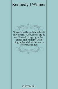 Newark in the public schools of Newark. A course of study on Newark, its geography, civics and history, with biographical sketches and a reference index