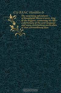 The surprising adventures of Bampfylde Moore Carew, king of the beggars, containing his life--a dictionary of the cant language and many entertaining particulars of that extraordinary man