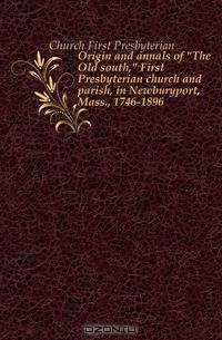 Origin and annals of The Old south, First Presbyterian church and parish, in Newburyport, Mass., 1746-1896