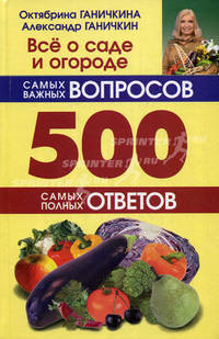 Все о саде и огороде. 500 самых важных вопросов, 500 самых полных ответов