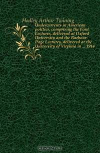 Undercurrents in American politics, comprising the Ford Lectures, delivered at Oxford University and the Barbour-Page Lectures, delivered at the University of Virginia in ... 1914
