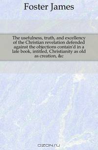 The usefulness, truth, and excellency of the Christian revelation defended against the objections contain