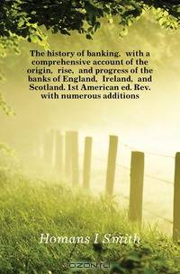 The history of banking, with a comprehensive account of the origin, rise, and progress of the banks of England, Ireland, and Scotland. 1st American ed. Rev. with numerous additions