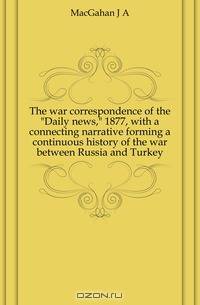 The war correspondence of the Daily news, 1877, with a connecting narrative forming a continuous history of the war between Russia and Turkey