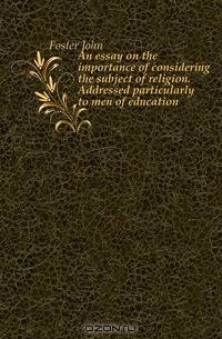 An essay on the importance of considering the subject of religion. Addressed particularly to men of education