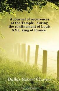 A journal of occurences at the Temple, during the confinement of Louis XVI, king of France