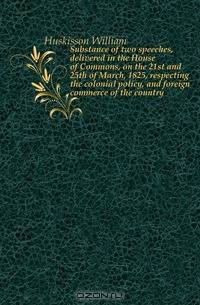 Substance of two speeches, delivered in the House of Commons, on the 21st and 25th of March, 1825, respecting the colonial policy, and foreign commerce of the country