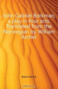 John Gabriel Borkman, a play in four acts. Translated from the Norwegian by William Archer
