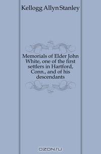 Memorials of Elder John White, one of the first settlers in Hartford, Conn., and of his descendants