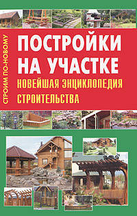 Постройки на участке. Новейшая энциклопедия строительства