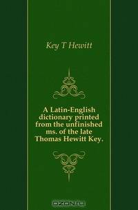 A Latin-English dictionary printed from the unfinished ms. of the late Thomas Hewitt Key