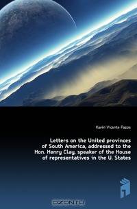 Letters on the United provinces of South America, addressed to the Hon. Henry Clay, speaker of the House of representatives in the U. States
