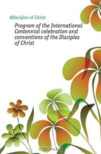 Program of the International Centennial celebration and conventions of the Disciples of Christ