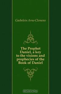 The Prophet Daniel, a key to the visions and prophecies of the Book of Daniel
