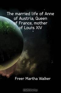 The married life of Anne of Austria, Queen of France, mother of Louis XIV