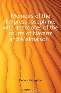 Memoirs of the Empress Josephine, with anecdotes of the courts of Navarre and Malmaison
