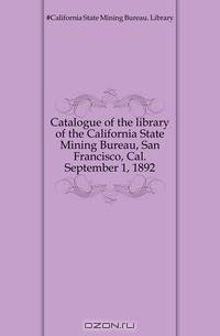 Catalogue of the library of the California State Mining Bureau, San Francisco, Cal. September 1, 1892