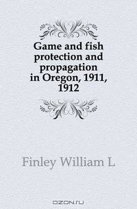 Game and fish protection and propagation in Oregon, 1911, 1912