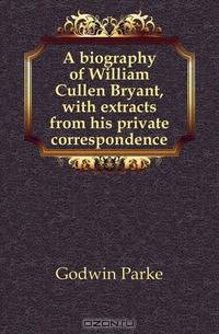 A biography of William Cullen Bryant, with extracts from his private correspondence