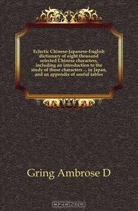 Eclectic Chinese-Japanese-English dictionary of eight thousand selected Chinese characters, including an introduction to the study of these characters ... in Japan, and an appendix of useful tables