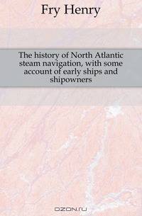 The history of North Atlantic steam navigation, with some account of early ships and shipowners