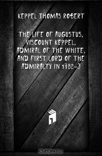 The life of Augustus, viscount Keppel, admiral of the White, and first lord of the admiralty in 1782-3