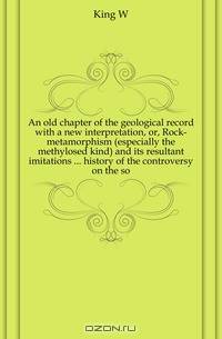 An old chapter of the geological record with a new interpretation, or, Rock-metamorphism (especially the methylosed kind) and its resultant imitations history of the controversy on the so
