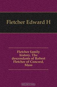 Fletcher family history. The descendants of Robert Fletcher of Concord, Mass