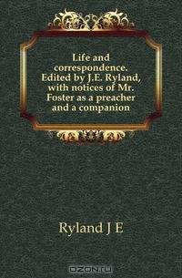 Life and correspondence. Edited by J.E. Ryland, with notices of Mr. Foster as a preacher and a companion