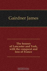 The houses of Lancaster and York, with the conquest and loss of France
