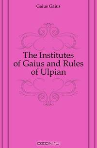 The Institutes of Gaius and Rules of Ulpian