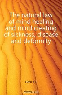 The natural law of mind healing and mind creating of sickness, disease and deformity