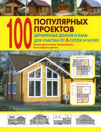 100 популярных проектов деревянных домов и бань для участка от 6 соток и более: Справочник