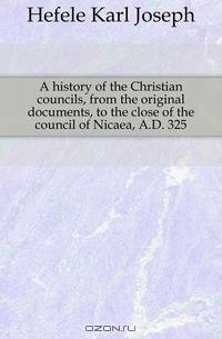 A history of the Christian councils, from the original documents, to the close of the council of Nicaea, A.D. 325