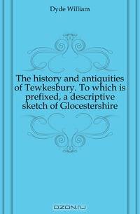 The history and antiquities of Tewkesbury. To which is prefixed, a descriptive sketch of Glocestershire