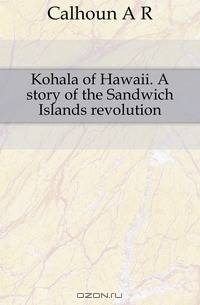 Kohala of Hawaii. A story of the Sandwich Islands revolution