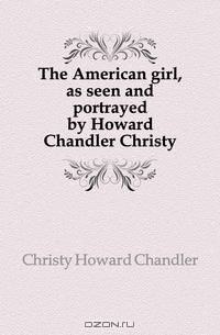 The American girl, as seen and portrayed by Howard Chandler Christy
