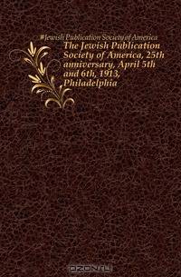 The Jewish Publication Society of America, 25th anniversary, April 5th and 6th, 1913, Philadelphia