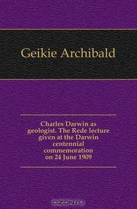 Charles Darwin as geologist. The Rede lecture given at the Darwin centennial commemoration on 24 June 1909