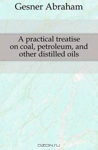 A practical treatise on coal, petroleum, and other distilled oils