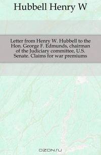 Letter from Henry W. Hubbell to the Hon. George F. Edmunds, chairman of the Judiciary committee, U.S. Senate. Claims for war premiums